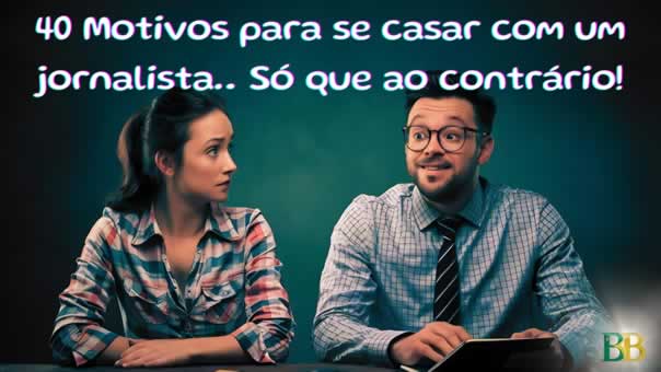 40 Motivos para se casar com um jornalista… Só que ao contrário!