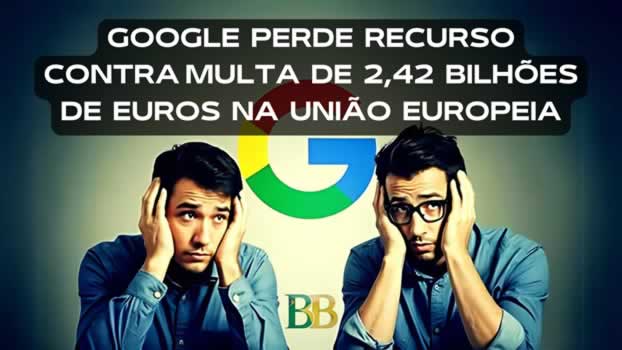 Google Perde Recurso Contra Multa de 2,42 Bilhões de Euros na União Europeia