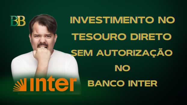 Investimento no Tesouro Direto sem autorização no Banco Inter
